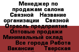 Менеджер по продажам салона Связной › Название организации ­ Связной › Отрасль предприятия ­ Оптовые продажи › Минимальный оклад ­ 25 000 - Все города Работа » Вакансии   . Тверская обл.,Бежецк г.